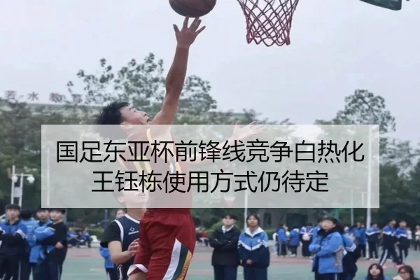 国足东亚杯前锋线竞争白热化 王钰栋使用方式仍待定（xingkong.com）