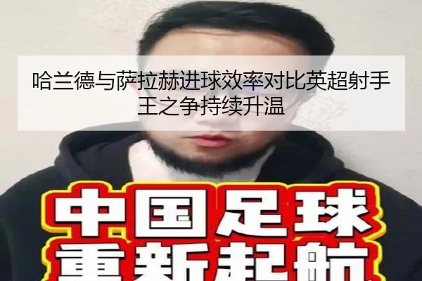 哈兰德与萨拉赫进球效率对比英超射手王之争持续升温 | xingkong.com