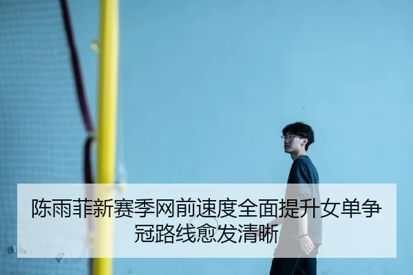 陈雨菲新赛季网前速度全面提升女单争冠路线愈发清晰 - xingkong.com