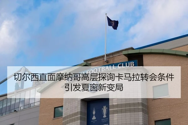 切尔西直面摩纳哥高层探询卡马拉转会条件引发夏窗新变局 | xingkong.com